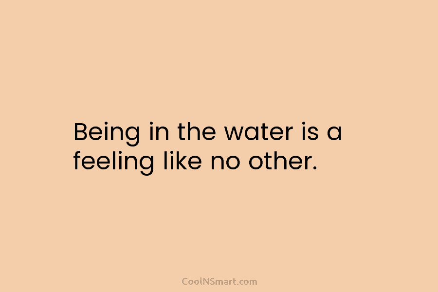 Being in the water is a feeling like no other.