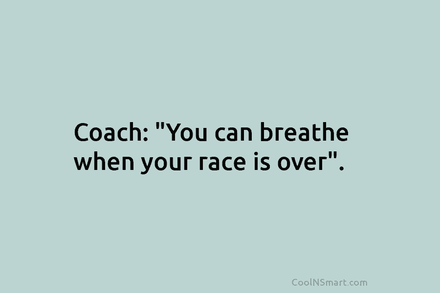 Coach: “You can breathe when your race is over”.