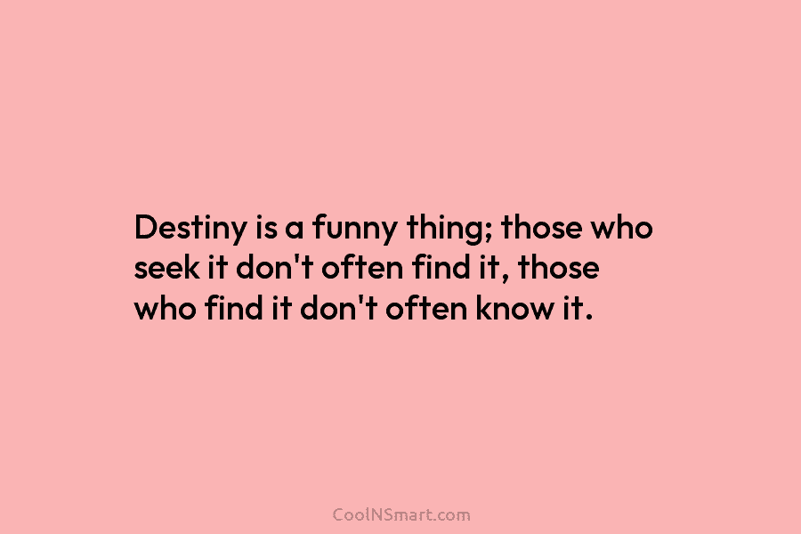 Destiny is a funny thing; those who seek it don’t often find it, those who find it don’t often know...