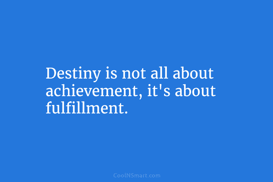 Destiny is not all about achievement, it’s about fulfillment.