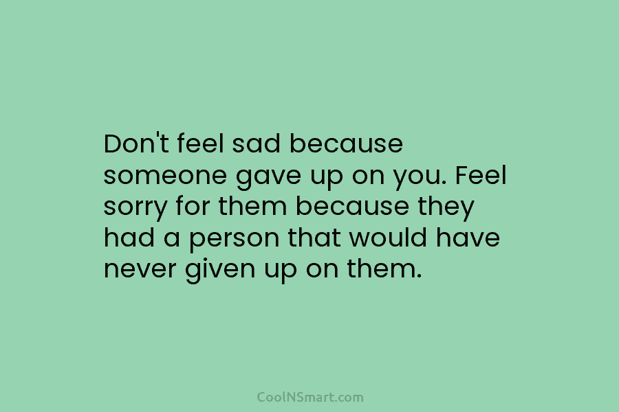Don’t feel sad because someone gave up on you. Feel sorry for them because they had a person that would...