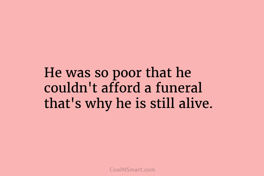 He was so poor that he couldn’t afford a funeral that’s why he is still...