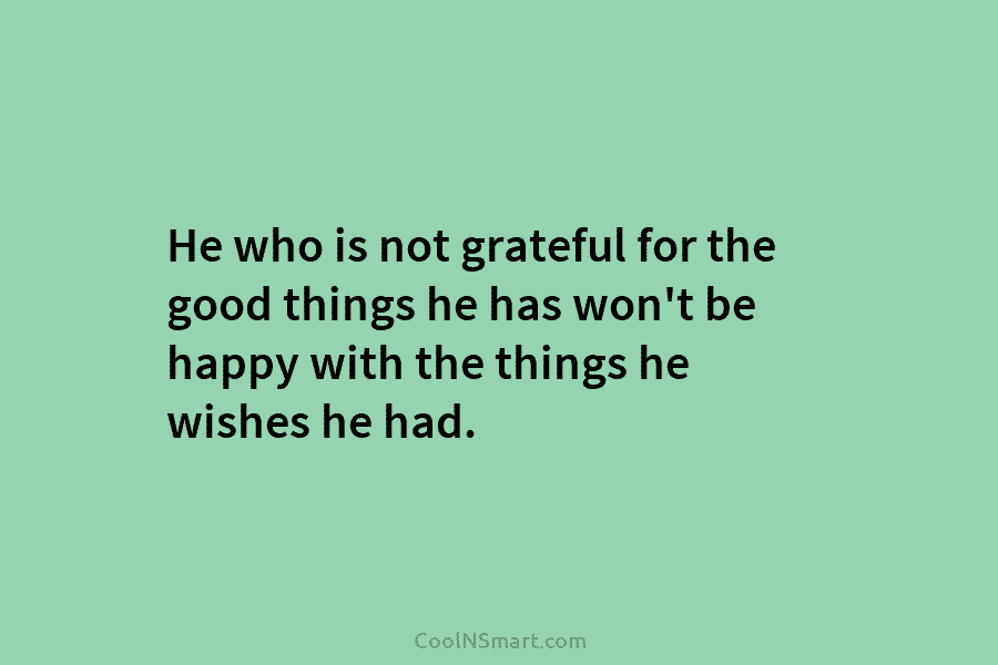 He who is not grateful for the good things he has won’t be happy with the things he wishes he...