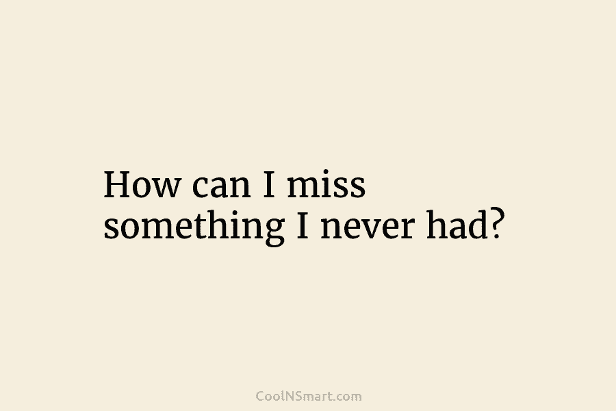 How can I miss something I never had?