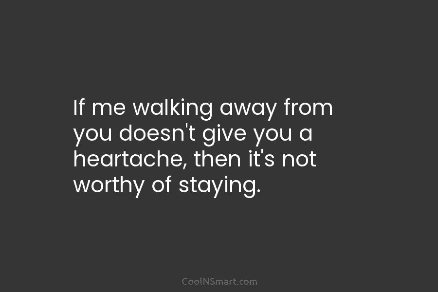 If me walking away from you doesn’t give you a heartache, then it’s not worthy...