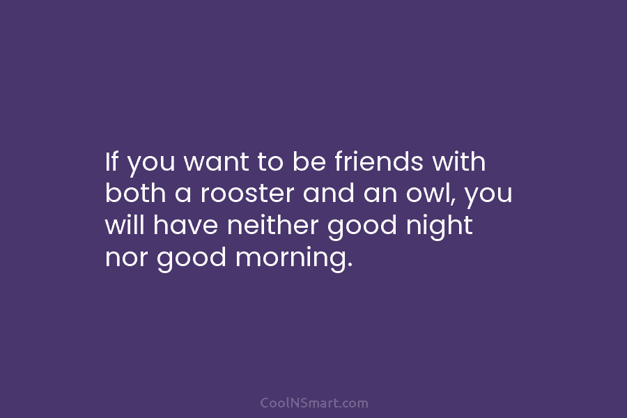 If you want to be friends with both a rooster and an owl, you will have neither good night nor...