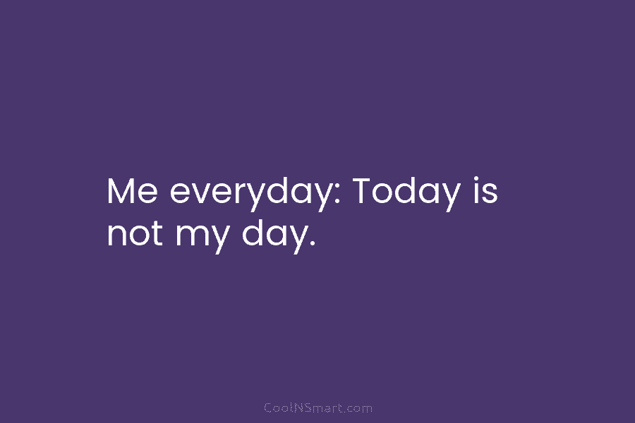 Me everyday: Today is not my day.
