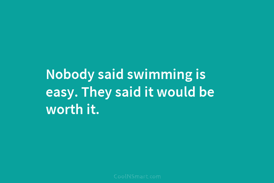 Nobody said swimming is easy. They said it would be worth it.