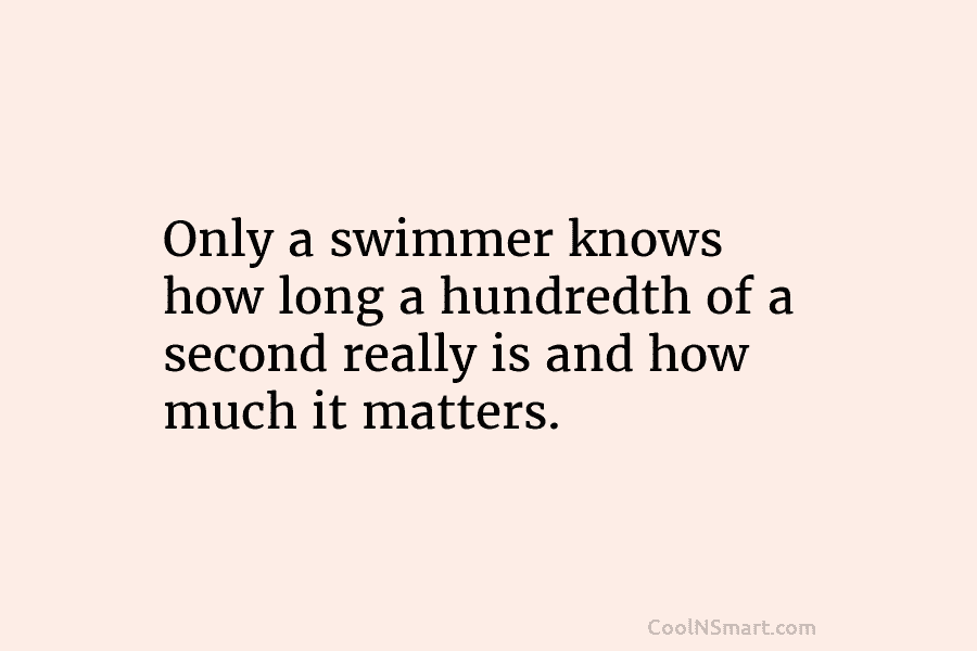Only a swimmer knows how long a hundredth of a second really is and how...
