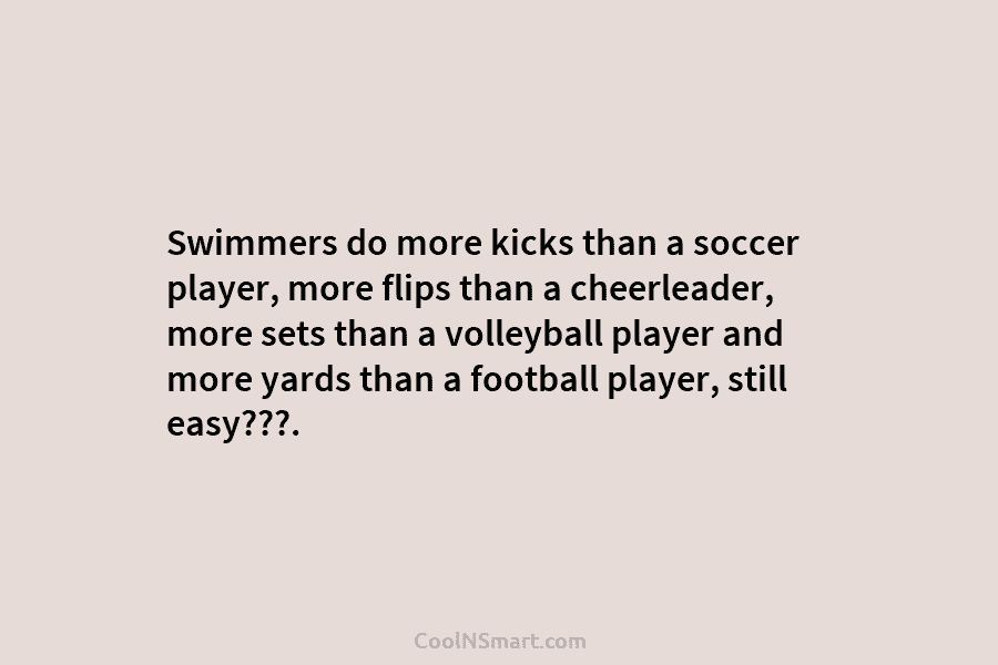 Swimmers do more kicks than a soccer player, more flips than a cheerleader, more sets...