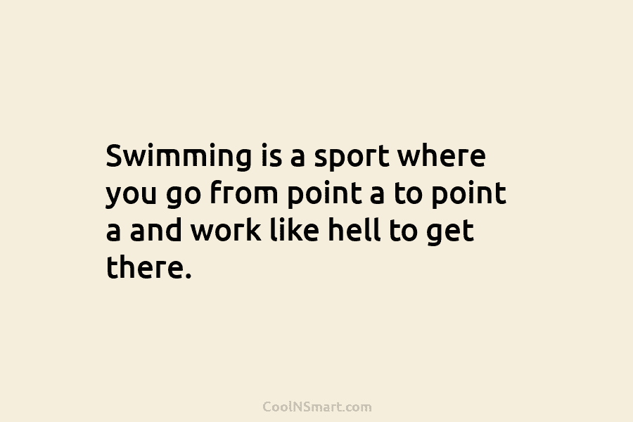 Swimming is a sport where you go from point a to point a and work...