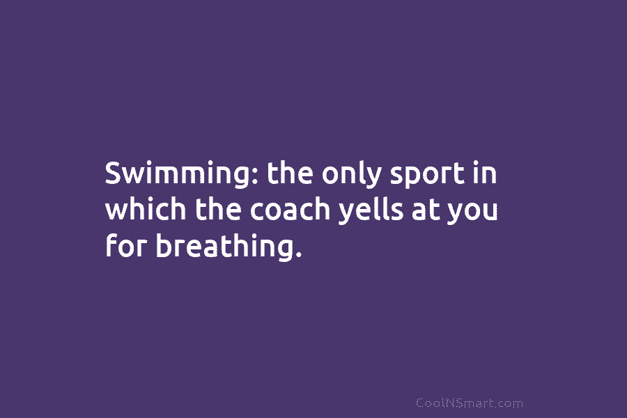Swimming: the only sport in which the coach yells at you for breathing.
