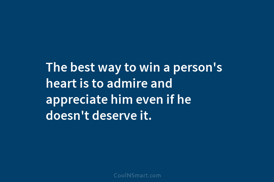 The best way to win a person’s heart is to admire and appreciate him even if he doesn’t deserve it.