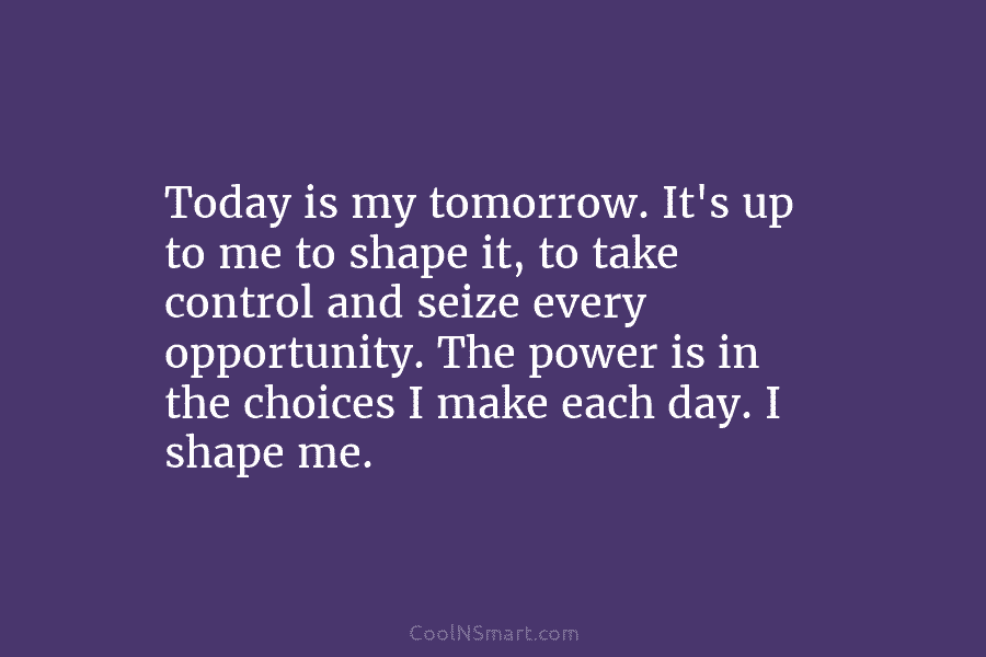 Today is my tomorrow. It’s up to me to shape it, to take control and seize every opportunity. The power...