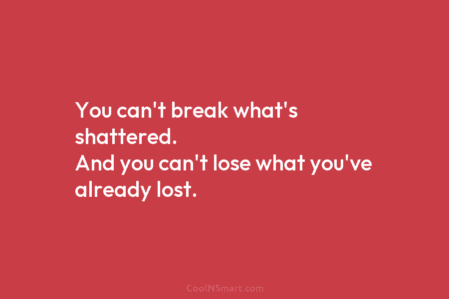 You can’t break what’s shattered. And you can’t lose what you’ve already lost.
