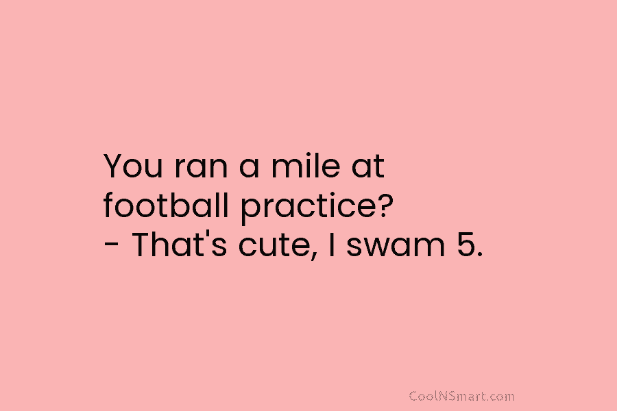 You ran a mile at football practice? – That’s cute, I swam 5.