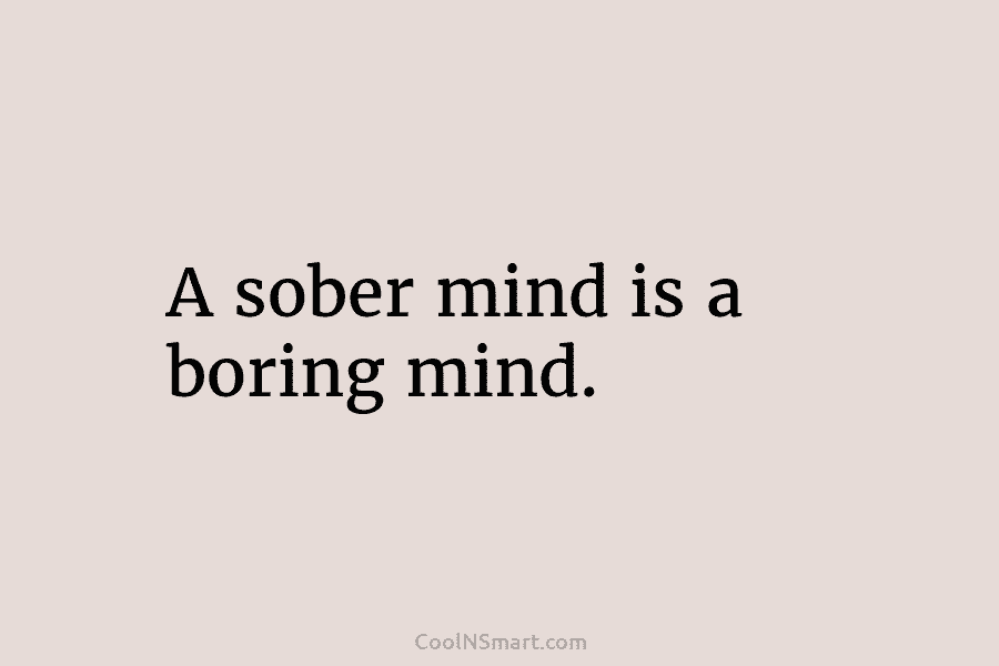 A sober mind is a boring mind.