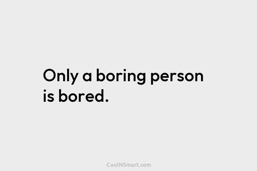 Only a boring person is bored.