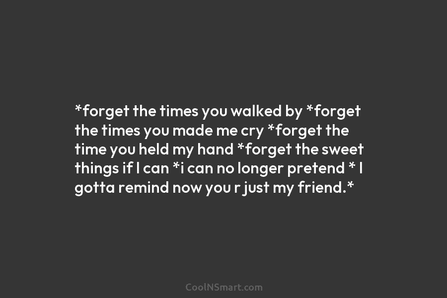 *forget the times you walked by *forget the times you made me cry *forget the time you held my hand...