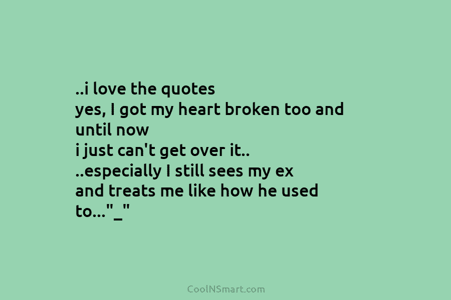 ..i love the quotes yes, I got my heart broken too and until now i...
