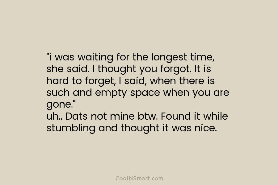 “i was waiting for the longest time, she said. I thought you forgot. It is hard to forget, I said,...