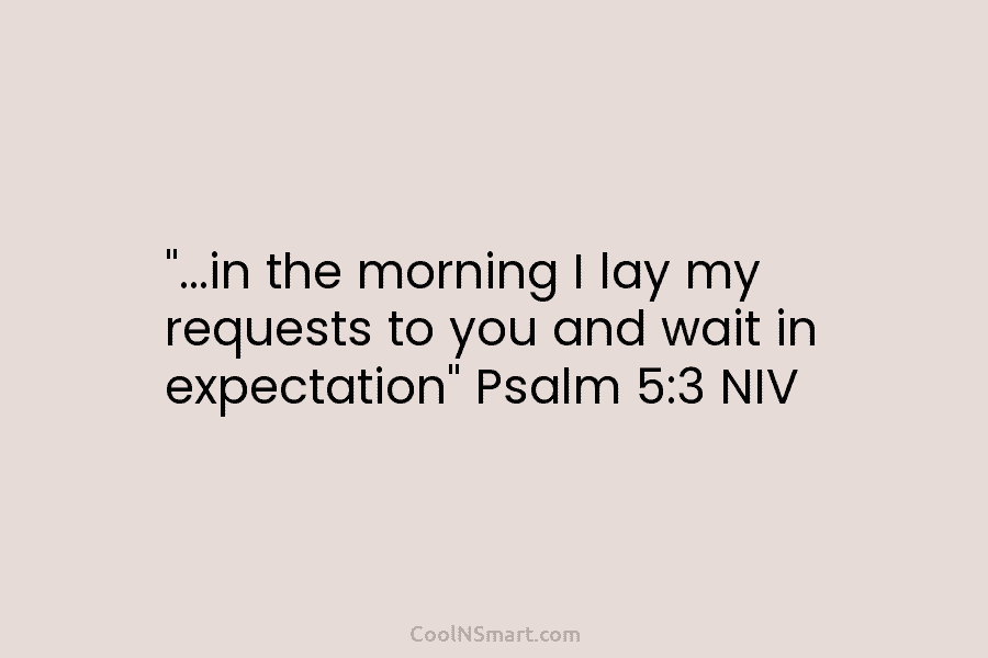 “…in the morning I lay my requests to you and wait in expectation” Psalm 5:3...