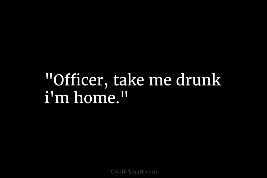 “Officer, take me drunk i’m home.”