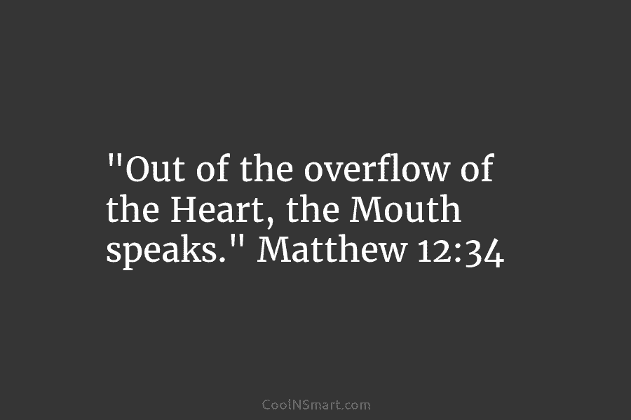“Out of the overflow of the Heart, the Mouth speaks.” Matthew 12:34