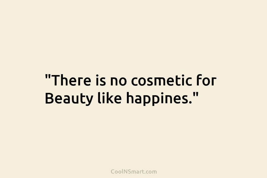 “There is no cosmetic for Beauty like happines.”