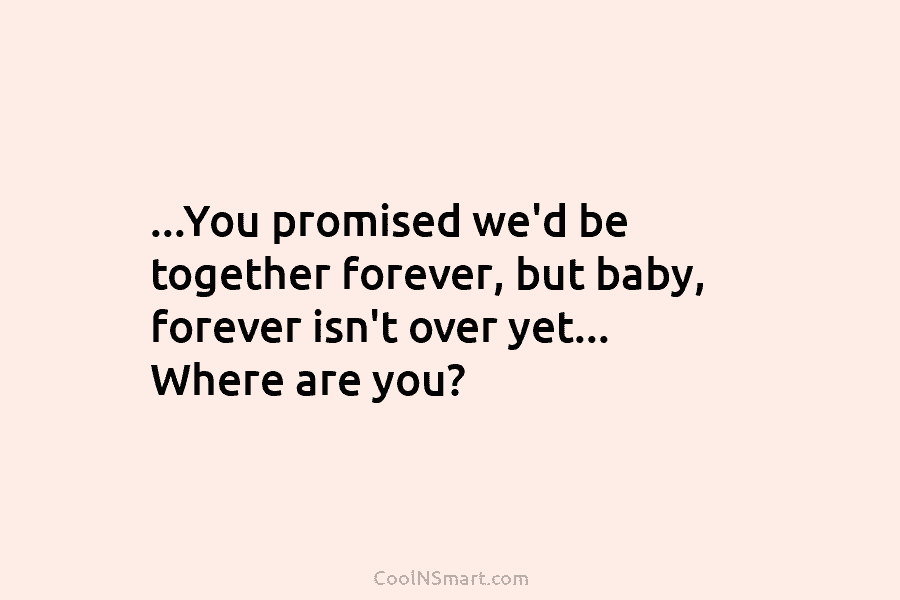 …You promised we’d be together forever, but baby, forever isn’t over yet… Where are you?