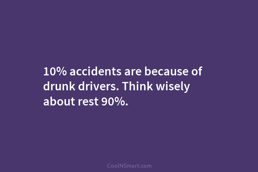 10% accidents are because of drunk drivers. Think wisely about rest 90%.