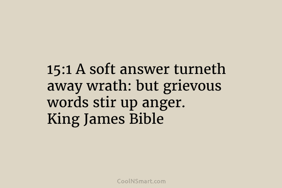 15:1 A soft answer turneth away wrath: but grievous words stir up anger. King James...