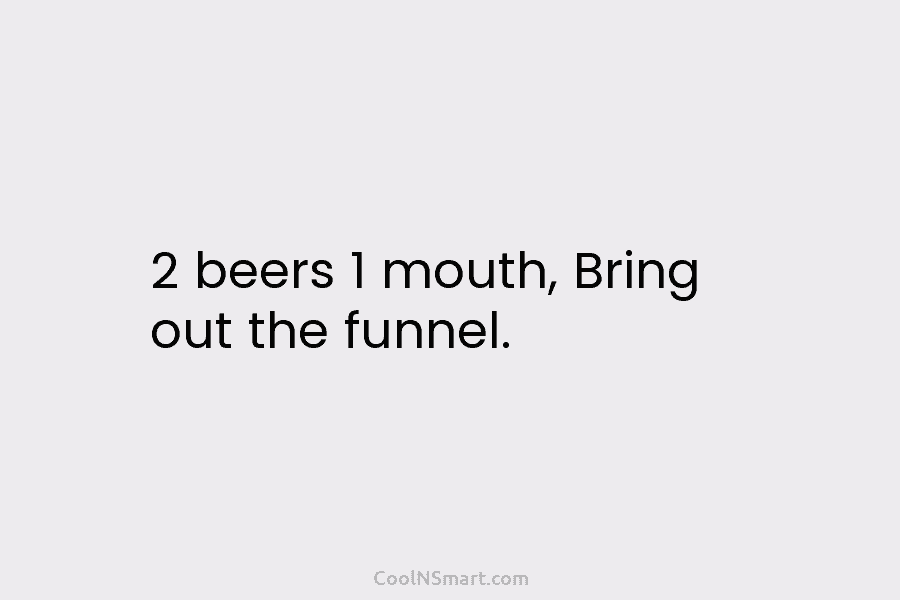 2 beers 1 mouth, Bring out the funnel.