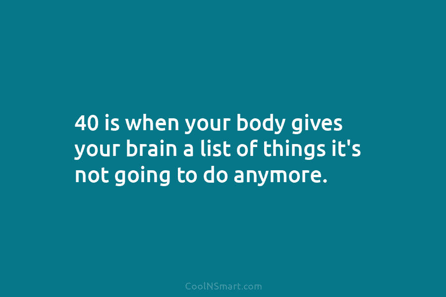 40 is when your body gives your brain a list of things it’s not going...