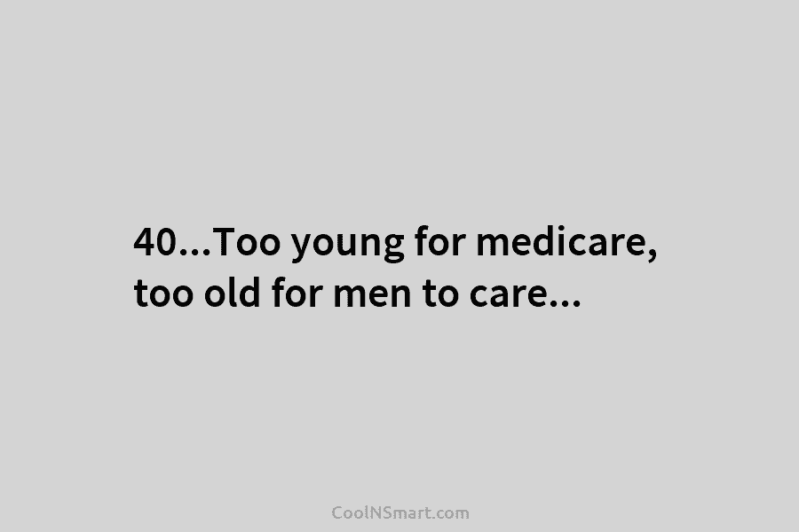 40…Too young for medicare, too old for men to care…