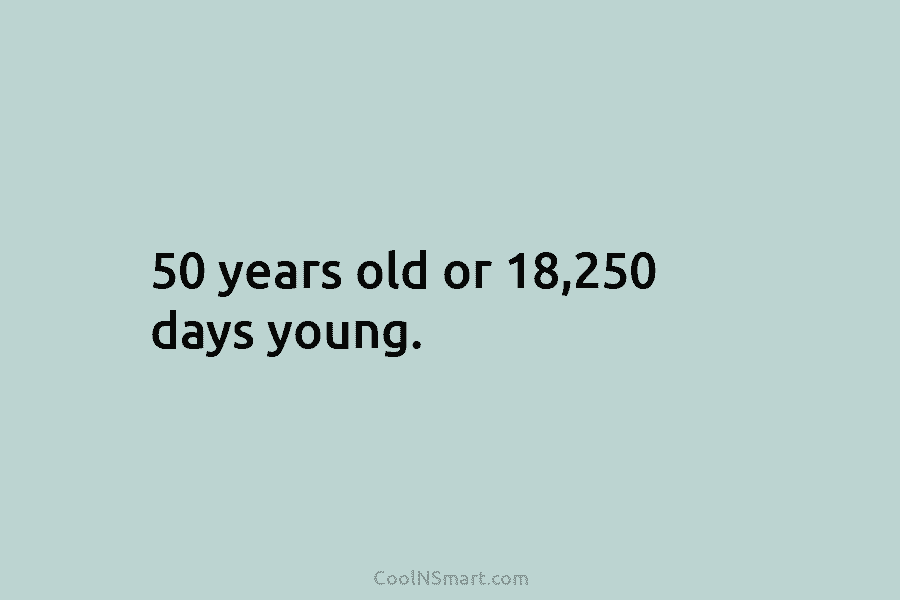 50 years old or 18,250 days young.