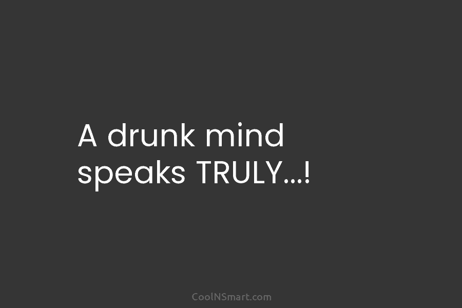 A drunk mind speaks TRULY…!