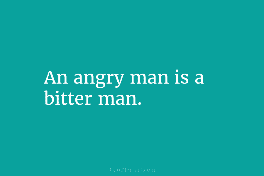 An angry man is a bitter man.