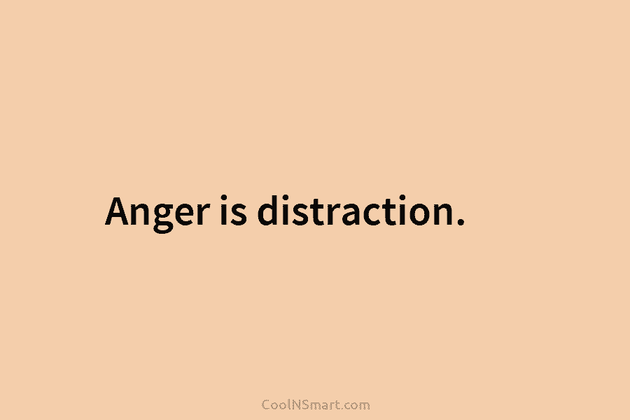 Anger is distraction.