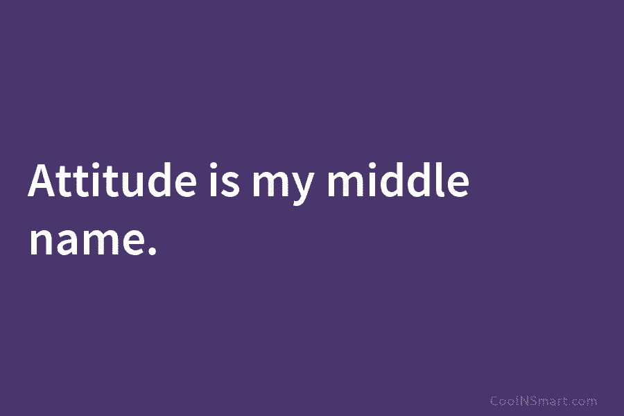 Attitude is my middle name.