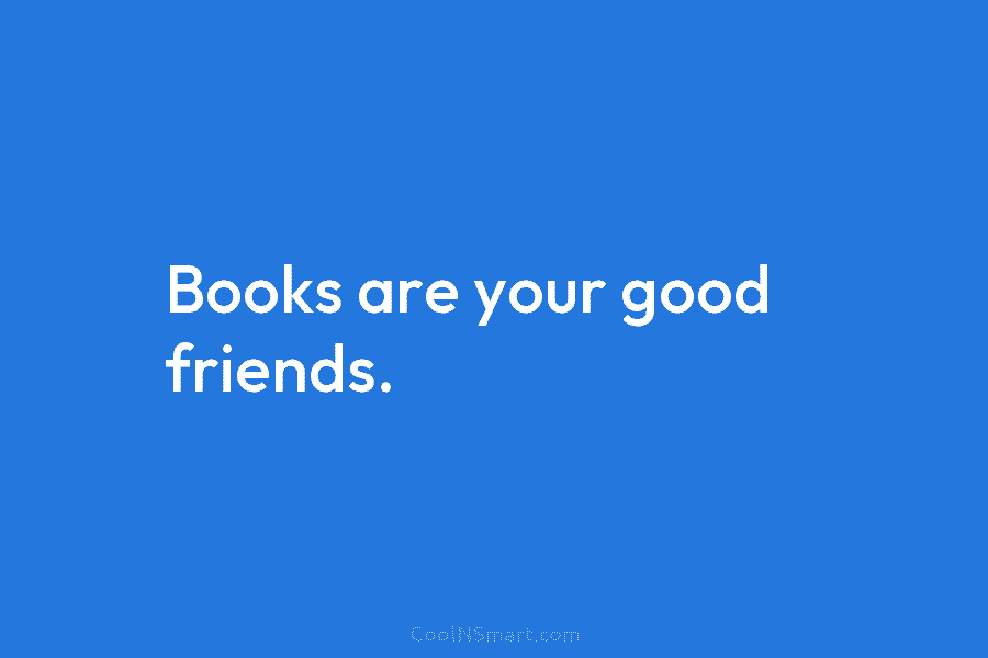Books are your good friends.