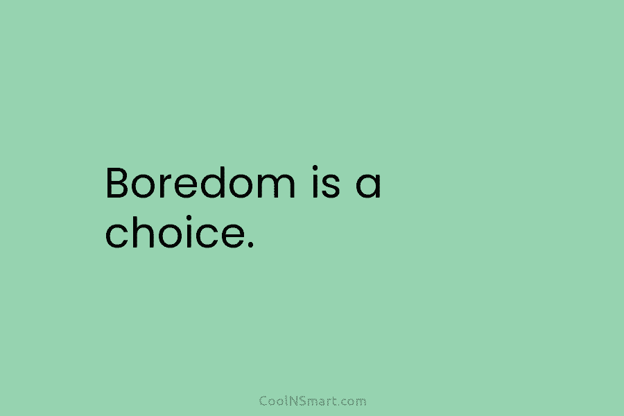 Boredom is a choice.