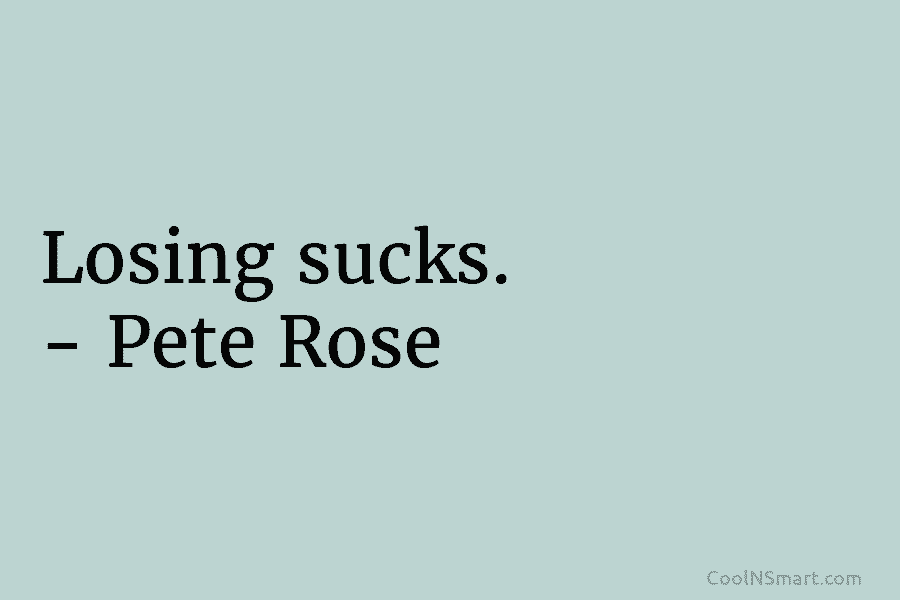 Losing sucks. – Pete Rose