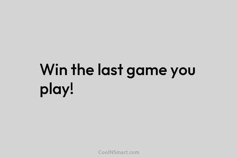 Win the last game you play!