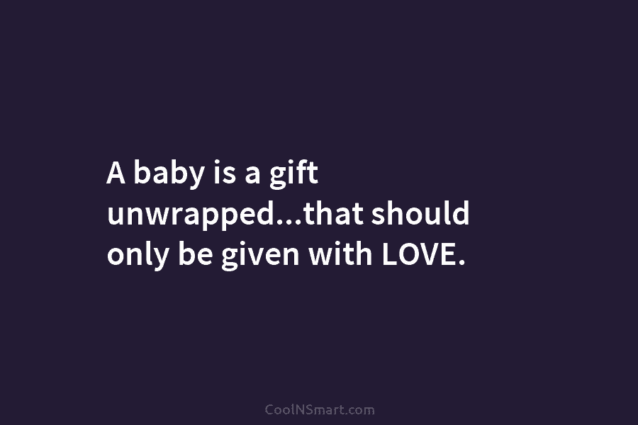 A baby is a gift unwrapped…that should only be given with LOVE.