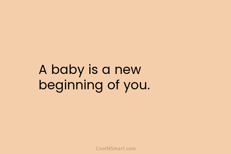 A baby is a new beginning of you.