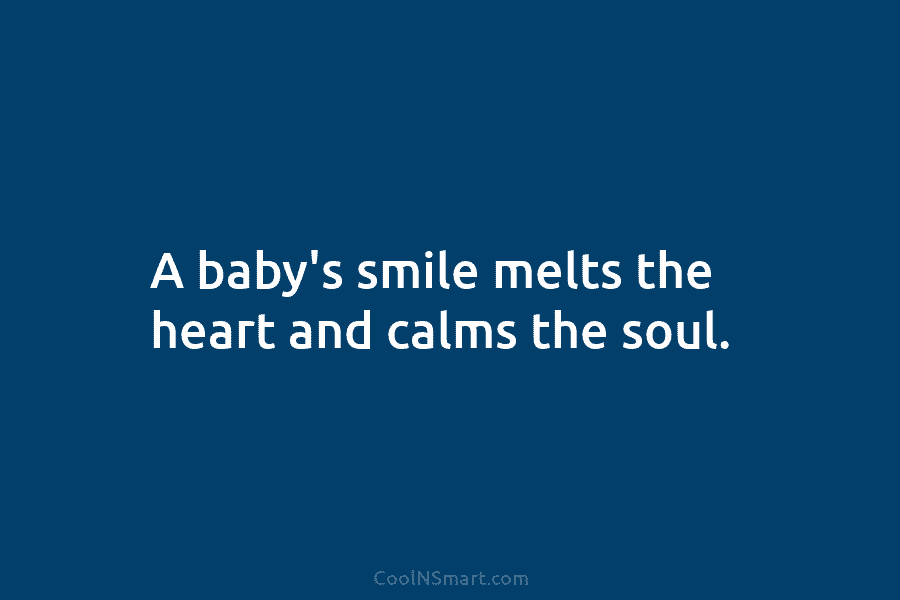 A baby’s smile melts the heart and calms the soul.
