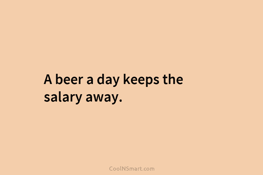 A beer a day keeps the salary away.