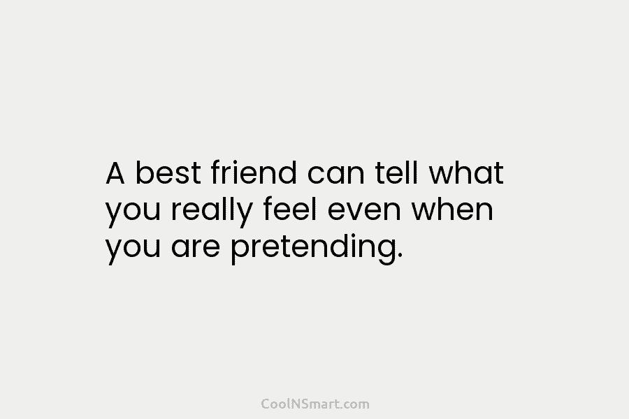 A best friend can tell what you really feel even when you are pretending.