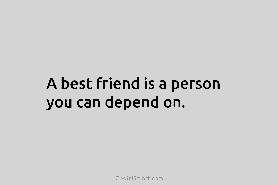 A best friend is a person you can depend on.